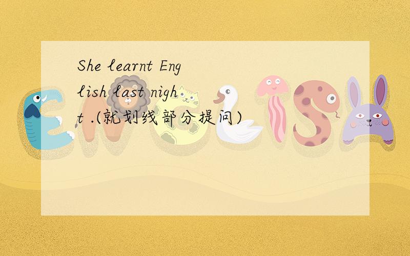 She learnt English last night .(就划线部分提问)