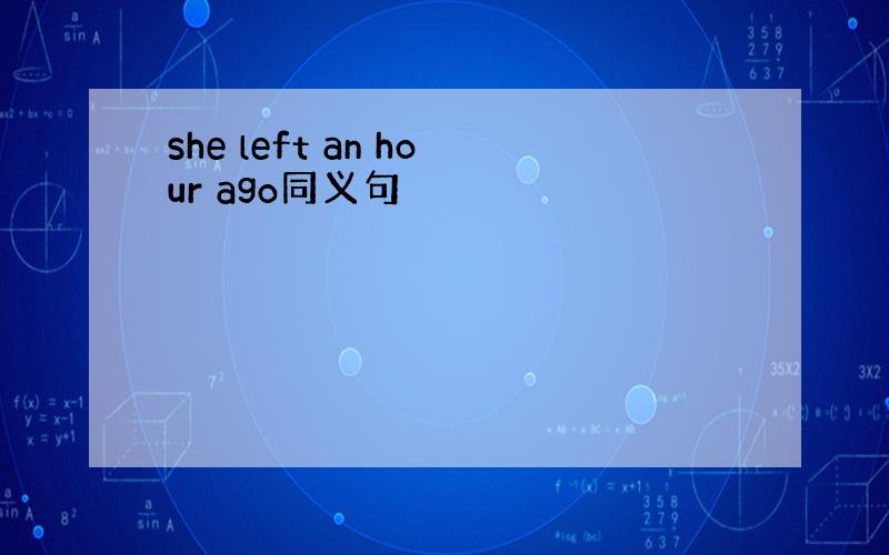 she left an hour ago同义句