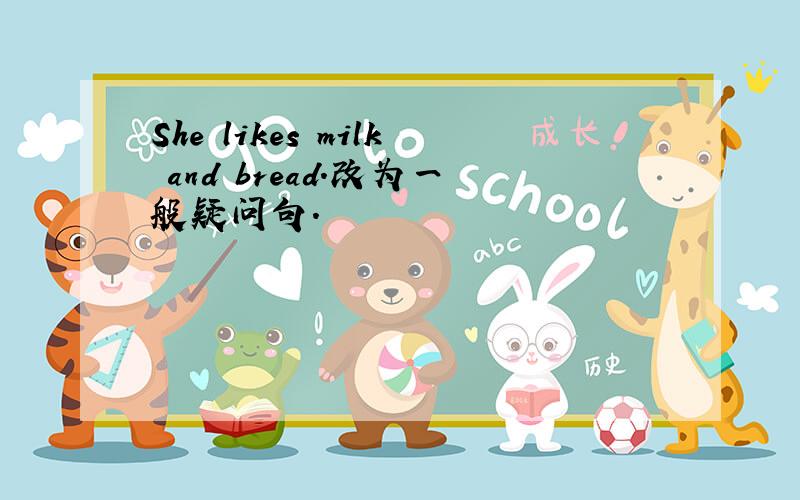 She likes milk and bread.改为一般疑问句.