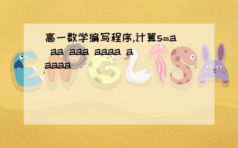 高一数学编写程序,计算s=a aa aaa aaaa aaaaa