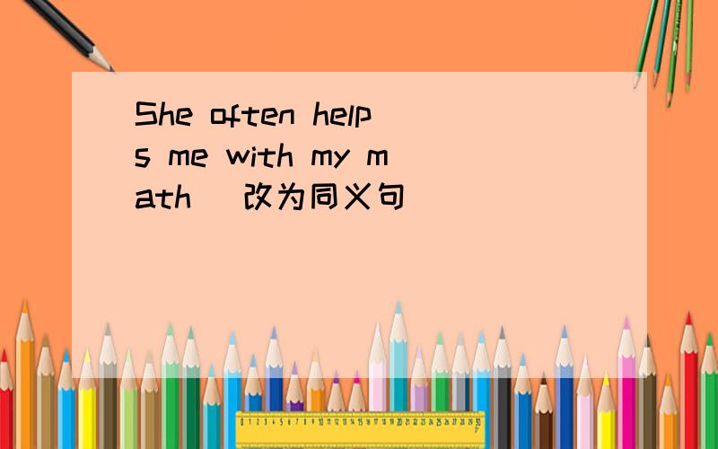 She often helps me with my math (改为同义句)