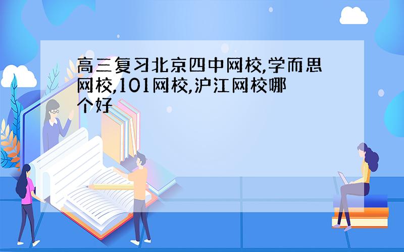 高三复习北京四中网校,学而思网校,101网校,沪江网校哪个好