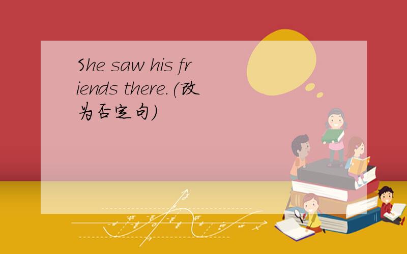 She saw his friends there.(改为否定句)