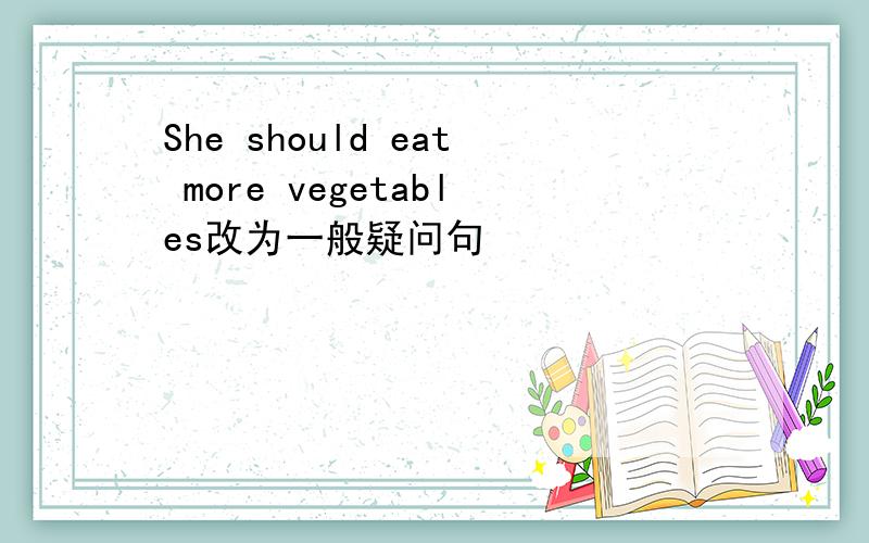 She should eat more vegetables改为一般疑问句