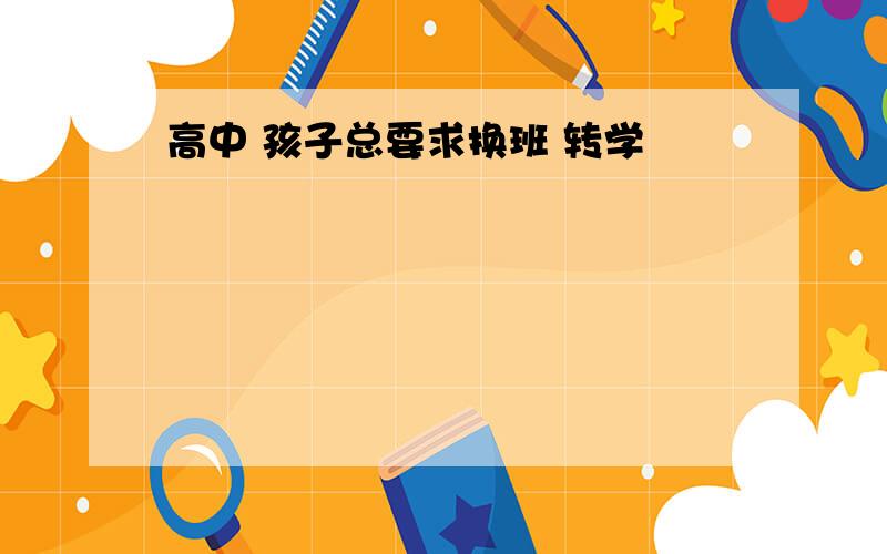 高中 孩子总要求换班 转学