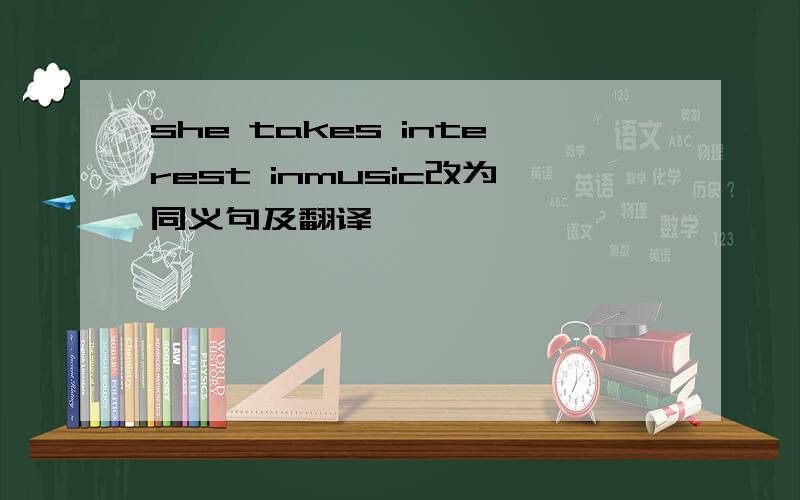 she takes interest inmusic改为同义句及翻译