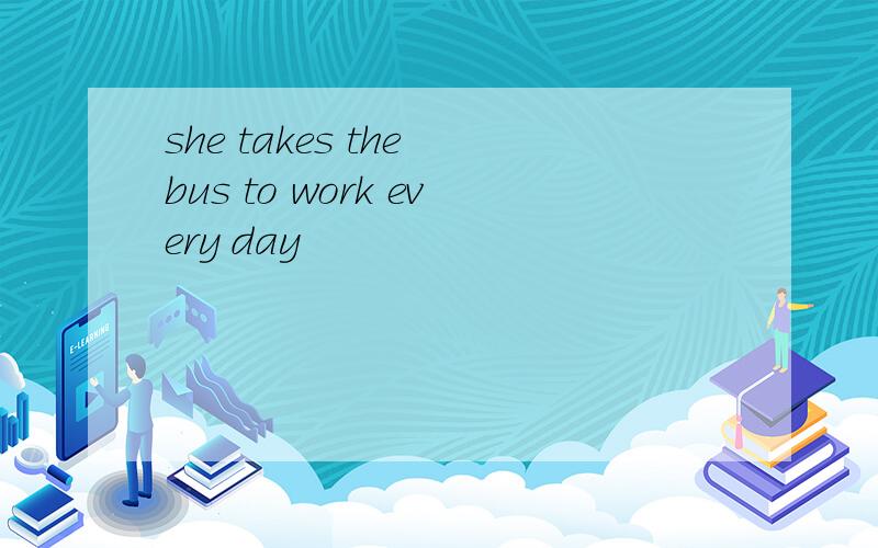 she takes the bus to work every day