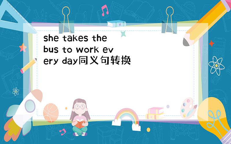 she takes the bus to work every day同义句转换