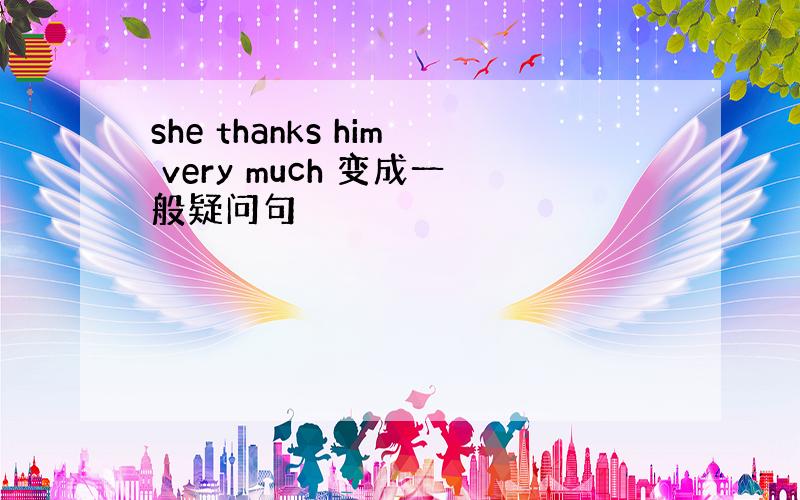 she thanks him very much 变成一般疑问句