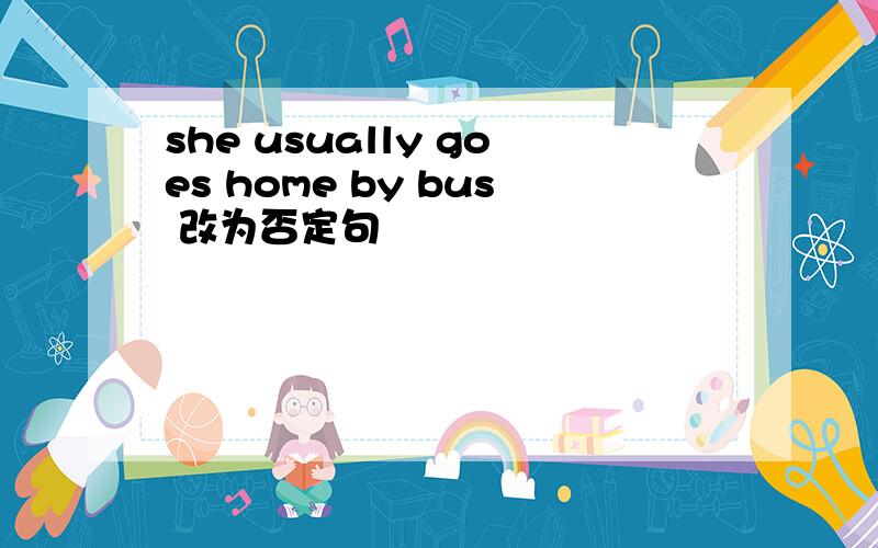 she usually goes home by bus 改为否定句