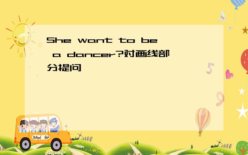 She want to be a dancer?对画线部分提问