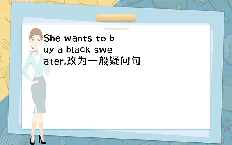 She wants to buy a black sweater.改为一般疑问句