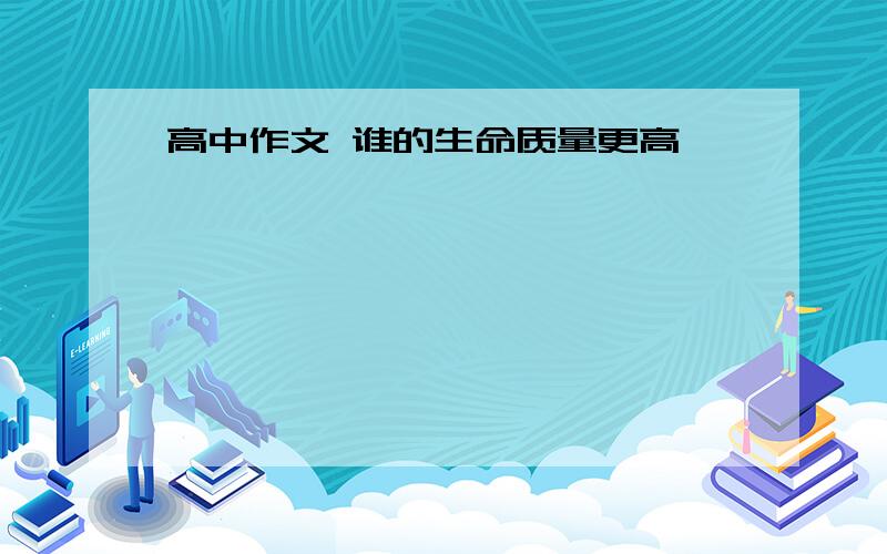 高中作文 谁的生命质量更高