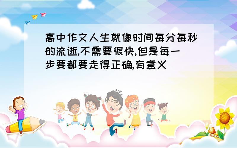 高中作文人生就像时间每分每秒的流逝,不需要很快,但是每一步要都要走得正确,有意义