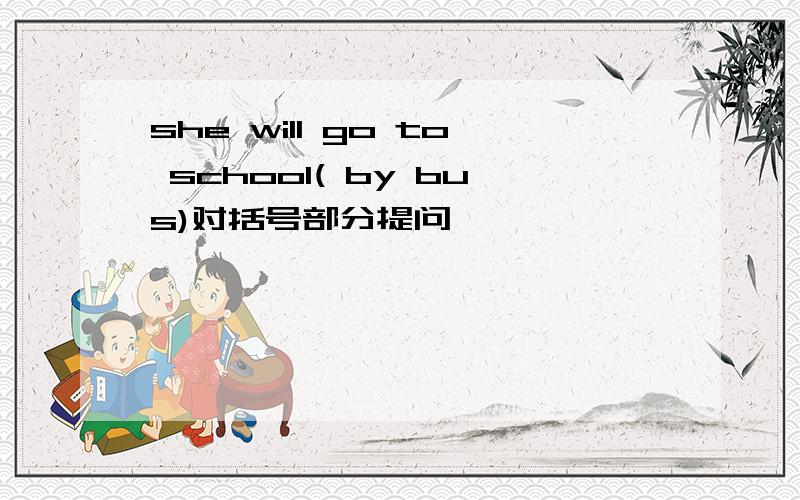 she will go to school( by bus)对括号部分提问