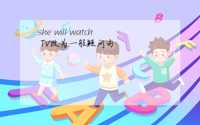 she will watch TV改为一般疑问句