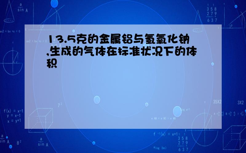 13.5克的金属铝与氢氧化钠,生成的气体在标准状况下的体积