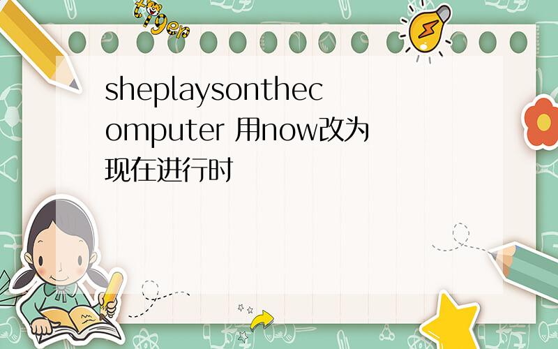 sheplaysonthecomputer 用now改为现在进行时