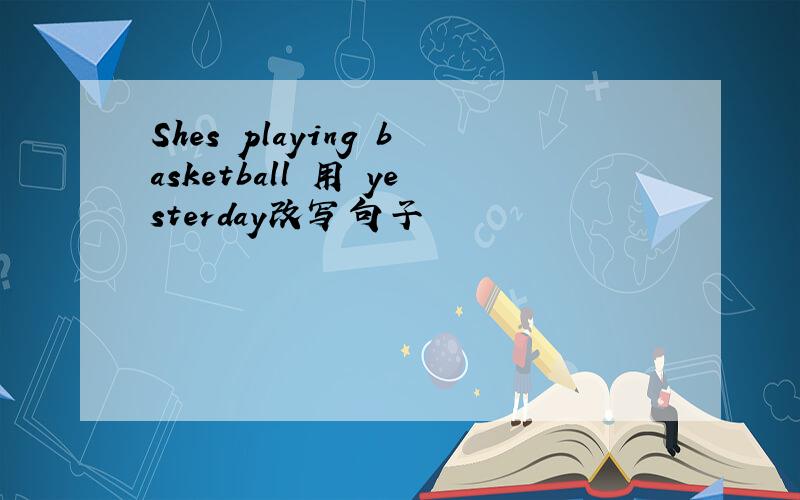 Shes playing basketball 用 yesterday改写句子