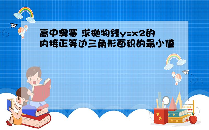 高中奥赛 求抛物线y=x2的内接正等边三角形面积的最小值