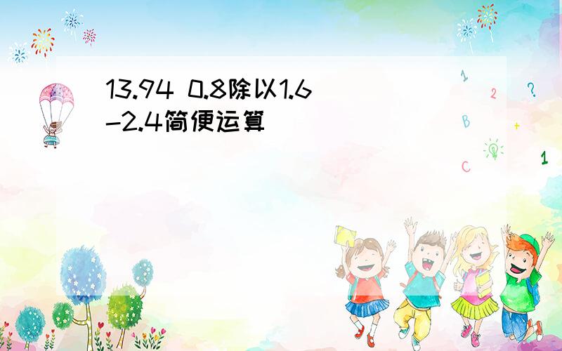 13.94 0.8除以1.6-2.4简便运算