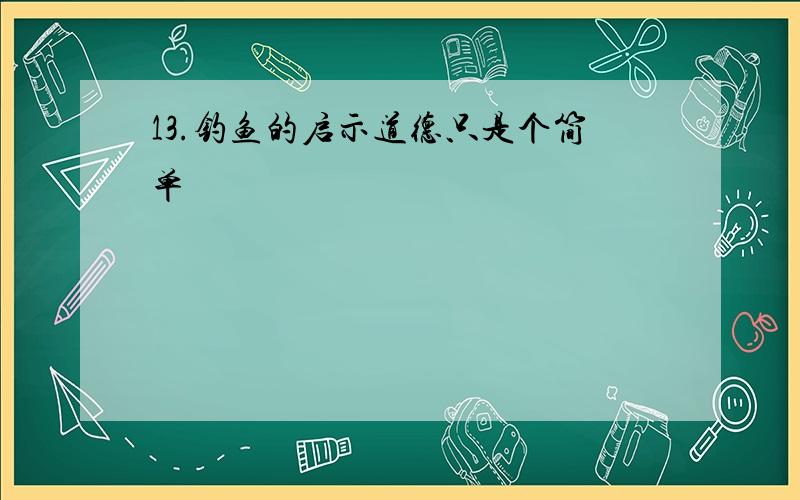 13.钓鱼的启示道德只是个简单