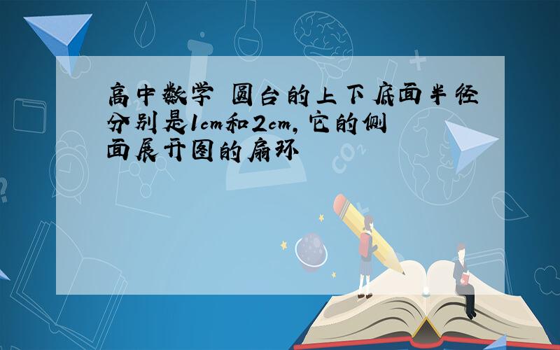 高中数学 圆台的上下底面半径分别是1cm和2cm,它的侧面展开图的扇环