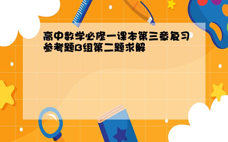 高中数学必修一课本第三章复习参考题B组第二题求解