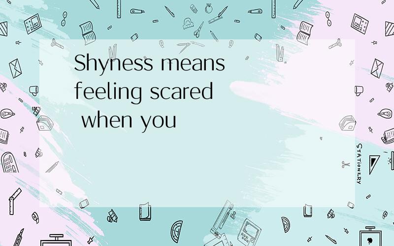 Shyness means feeling scared when you