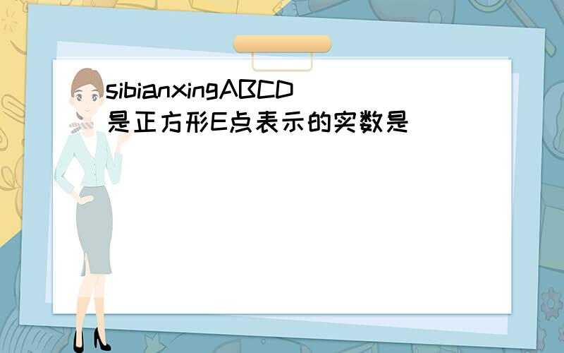 sibianxingABCD是正方形E点表示的实数是