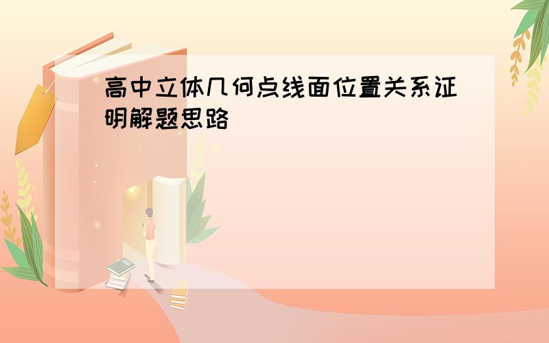 高中立体几何点线面位置关系证明解题思路