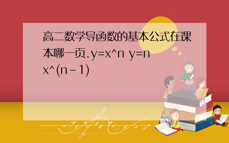 高二数学导函数的基本公式在课本哪一页.y=x^n y=nx^(n-1)