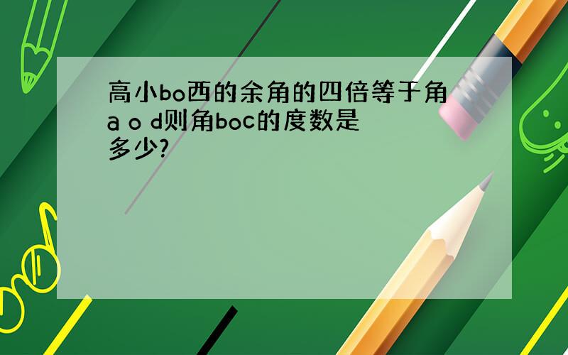 高小bo西的余角的四倍等于角a o d则角boc的度数是多少?