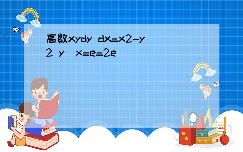 高数xydy dx=x2-y2 y|x=e=2e