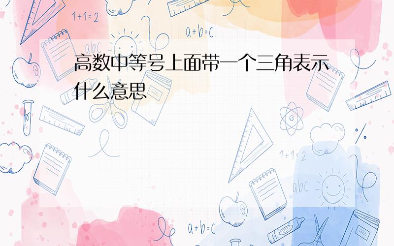 高数中等号上面带一个三角表示什么意思