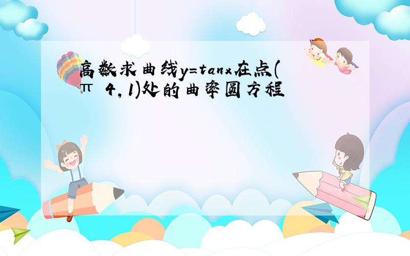 高数求曲线y=tanx在点(π 4,1)处的曲率圆方程