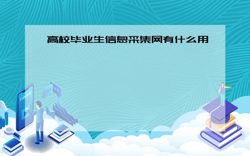 高校毕业生信息采集网有什么用