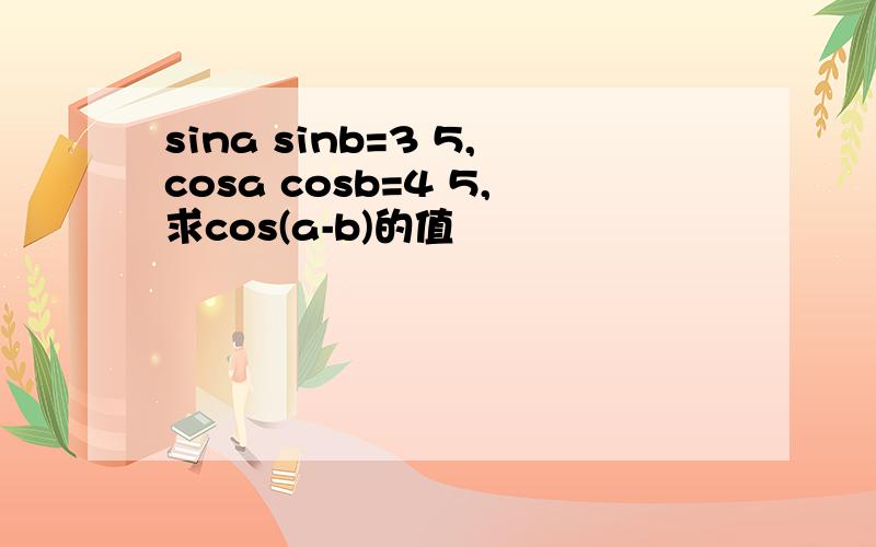 sina sinb=3 5,cosa cosb=4 5,求cos(a-b)的值