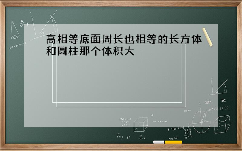 高相等底面周长也相等的长方体和圆柱那个体积大