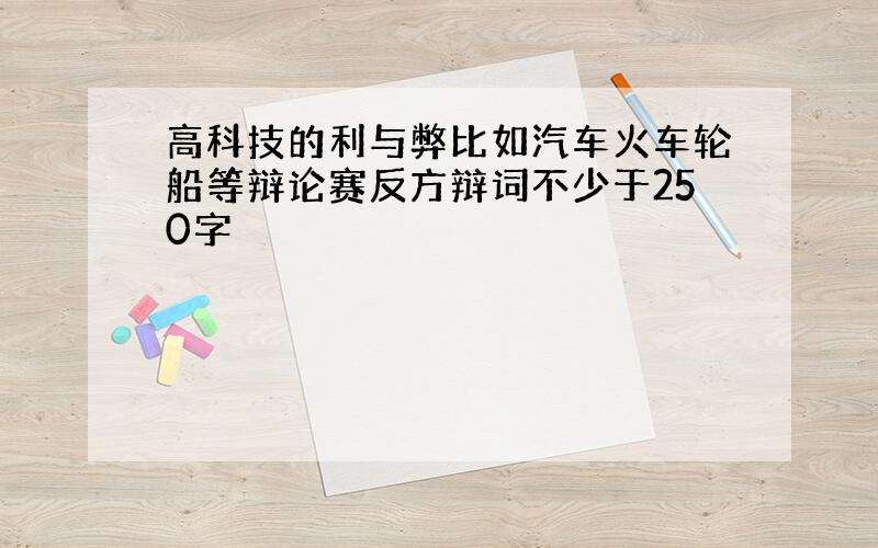 高科技的利与弊比如汽车火车轮船等辩论赛反方辩词不少于250字