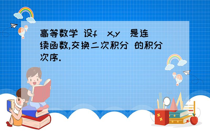 高等数学 设f(x,y)是连续函数,交换二次积分 的积分次序.