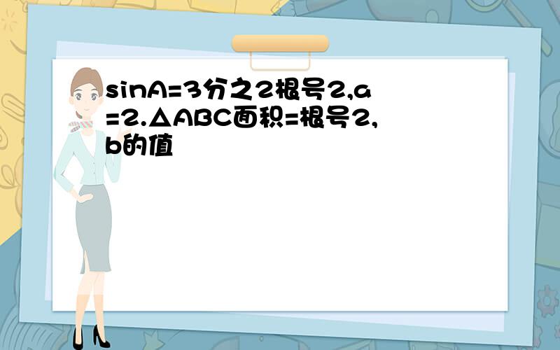 sinA=3分之2根号2,a=2.△ABC面积=根号2,b的值