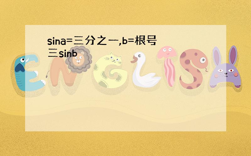 sina=三分之一,b=根号三sinb