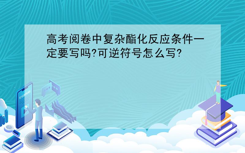 高考阅卷中复杂酯化反应条件一定要写吗?可逆符号怎么写?