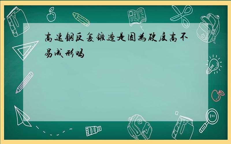 高速钢反复锻造是因为硬度高不易成形吗