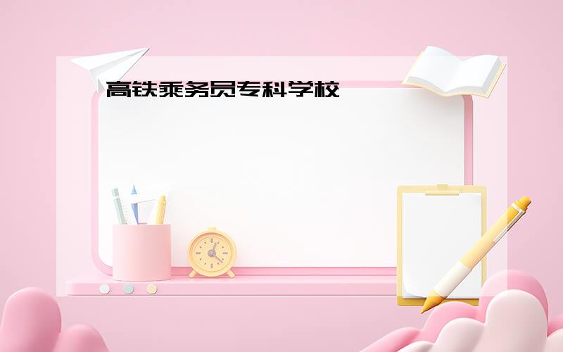 高铁乘务员专科学校