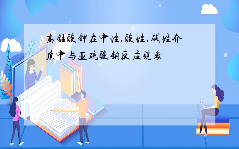 高锰酸钾在中性,酸性,碱性介质中与亚硫酸钠反应现象