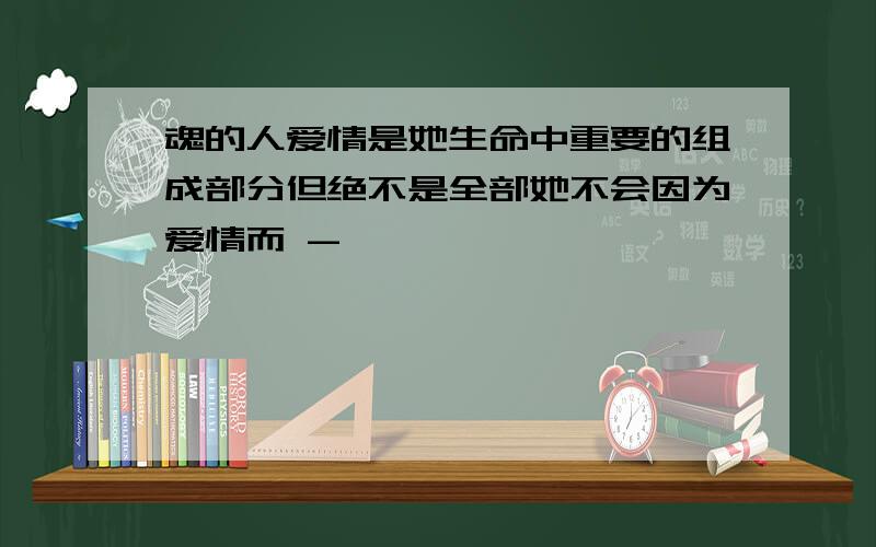 魂的人爱情是她生命中重要的组成部分但绝不是全部她不会因为爱情而 -