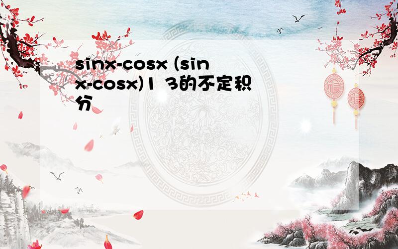 sinx-cosx (sinx-cosx)1 3的不定积分