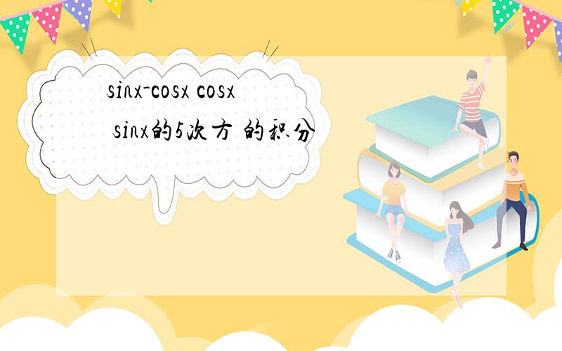 sinx-cosx cosx sinx的5次方 的积分